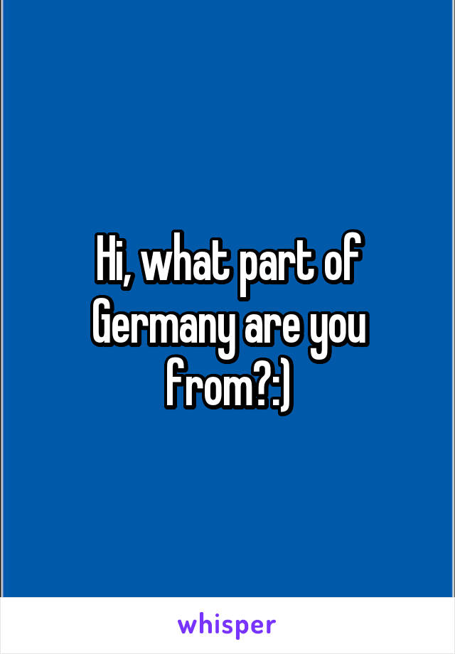 Hi, what part of Germany are you from?:)