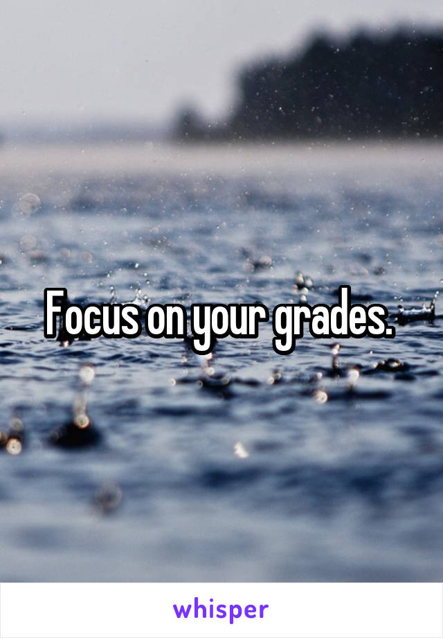 Focus on your grades. 
