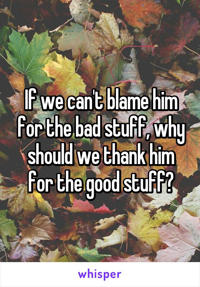 If we can't blame him for the bad stuff, why should we thank him for the good stuff?