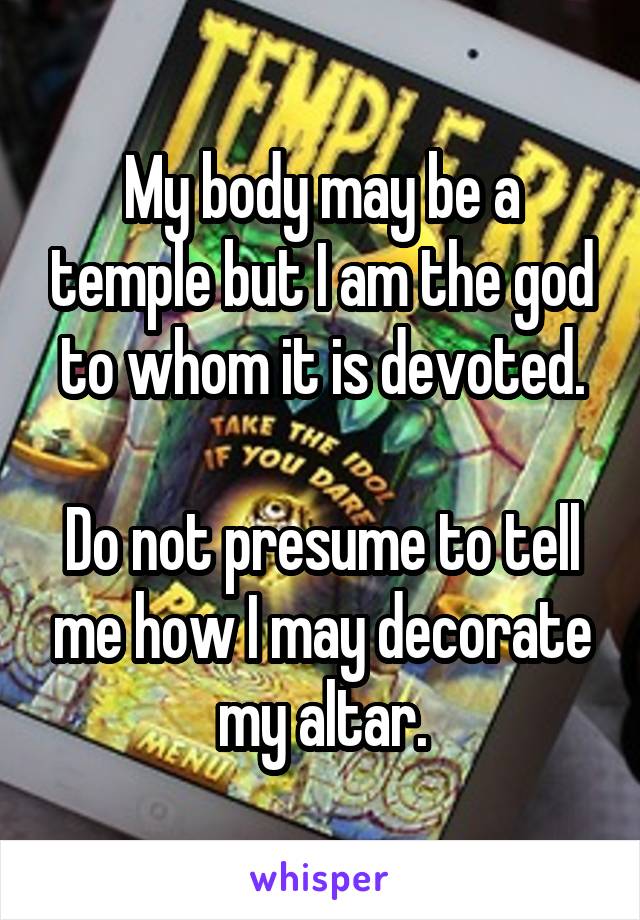 My body may be a temple but I am the god to whom it is devoted.

Do not presume to tell me how I may decorate my altar.