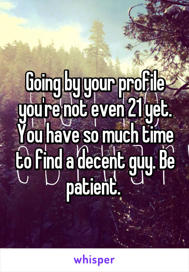 Going by your profile you're not even 21 yet. You have so much time to find a decent guy. Be patient. 