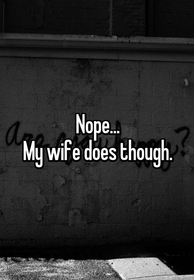 Nope My Wife Does Though