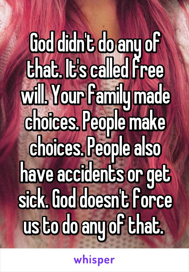 God didn't do any of that. It's called free will. Your family made choices. People make choices. People also have accidents or get sick. God doesn't force us to do any of that. 