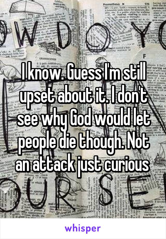 I know. Guess I'm still upset about it. I don't see why God would let people die though. Not an attack just curious 