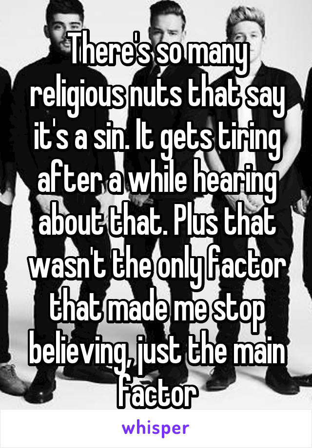 There's so many religious nuts that say it's a sin. It gets tiring after a while hearing about that. Plus that wasn't the only factor that made me stop believing, just the main factor