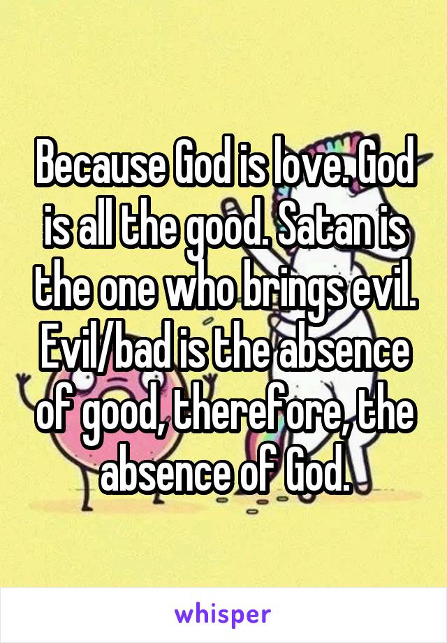 Because God is love. God is all the good. Satan is the one who brings evil. Evil/bad is the absence of good, therefore, the absence of God.