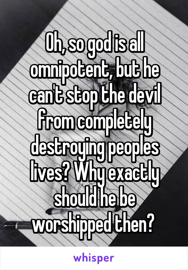 Oh, so god is all omnipotent, but he can't stop the devil from completely destroying peoples lives? Why exactly should he be worshipped then? 