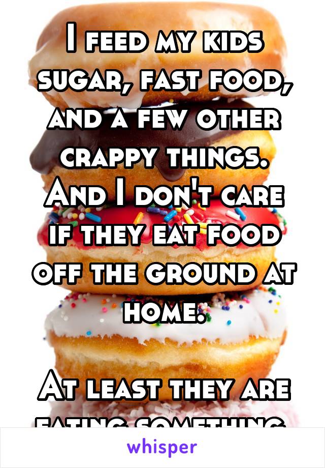 I feed my kids sugar, fast food, and a few other crappy things.
And I don't care if they eat food off the ground at home.

At least they are eating something.