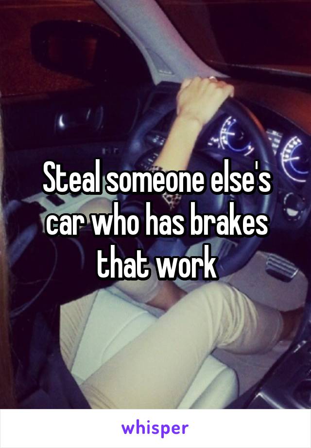 Steal someone else's car who has brakes that work