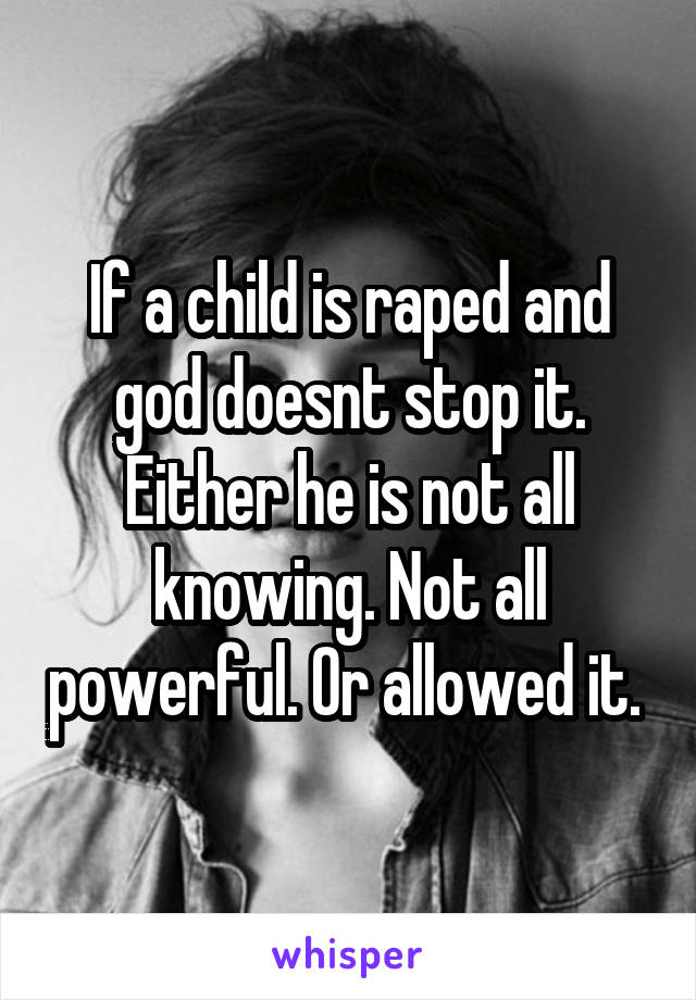 If a child is raped and god doesnt stop it. Either he is not all knowing. Not all powerful. Or allowed it. 