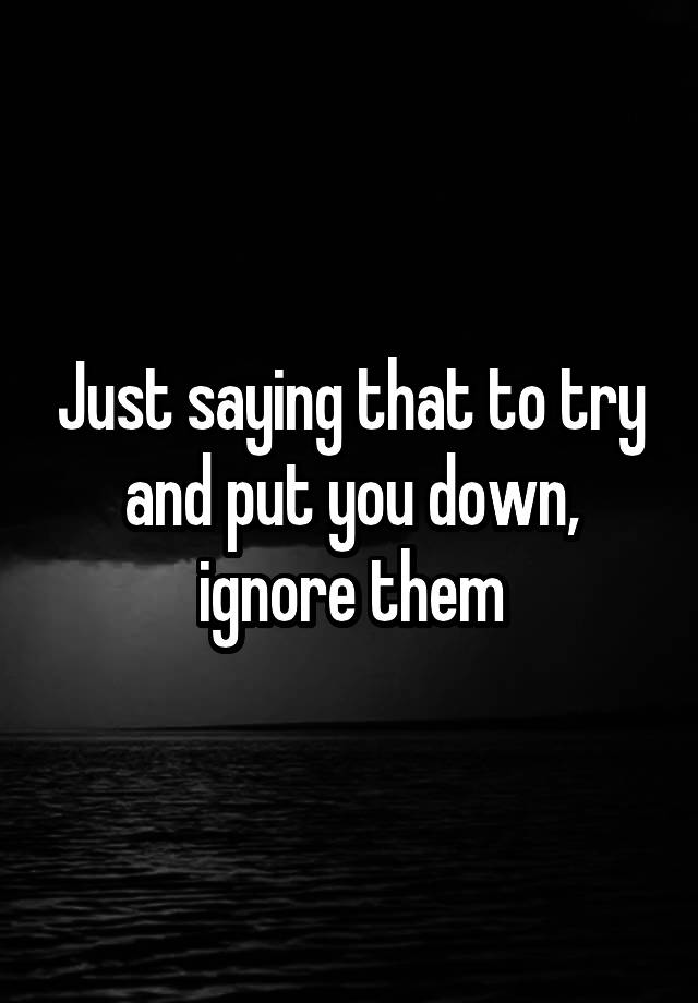 just-saying-that-to-try-and-put-you-down-ignore-them