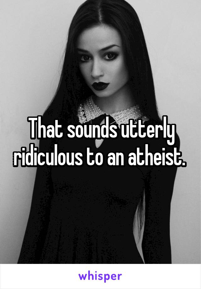 That sounds utterly ridiculous to an atheist. 