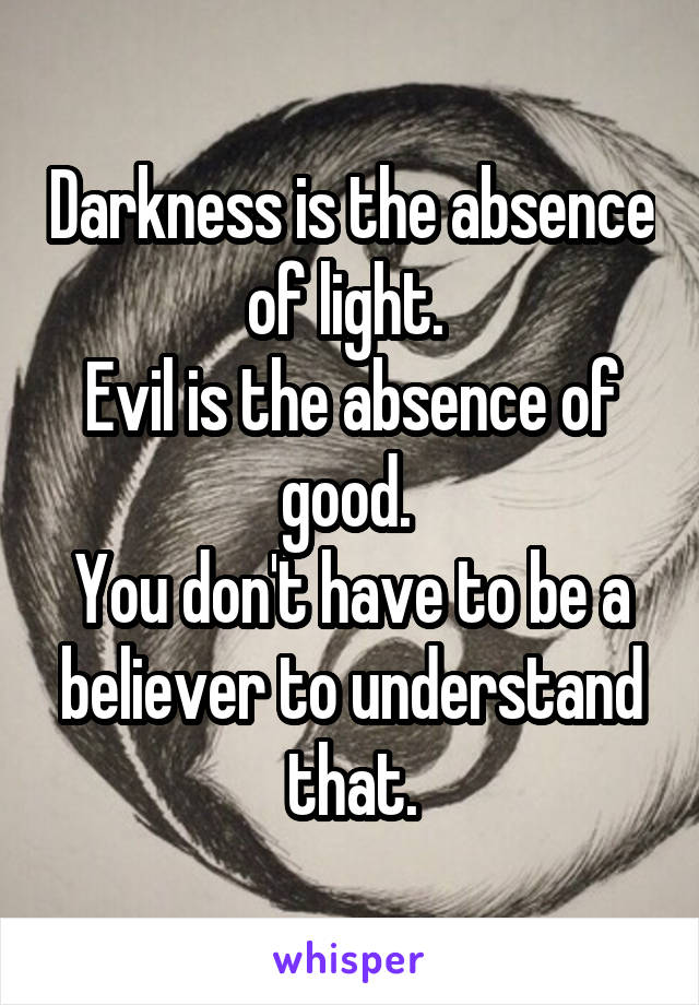 Darkness is the absence of light. 
Evil is the absence of good. 
You don't have to be a believer to understand that.