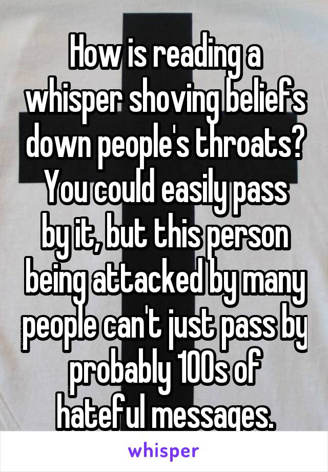 How is reading a whisper shoving beliefs down people's throats?
You could easily pass by it, but this person being attacked by many people can't just pass by probably 100s of hateful messages.