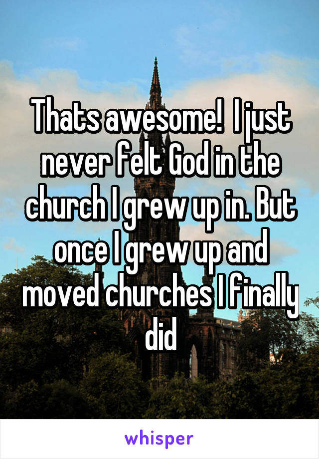 Thats awesome!  I just never felt God in the church I grew up in. But once I grew up and moved churches I finally did