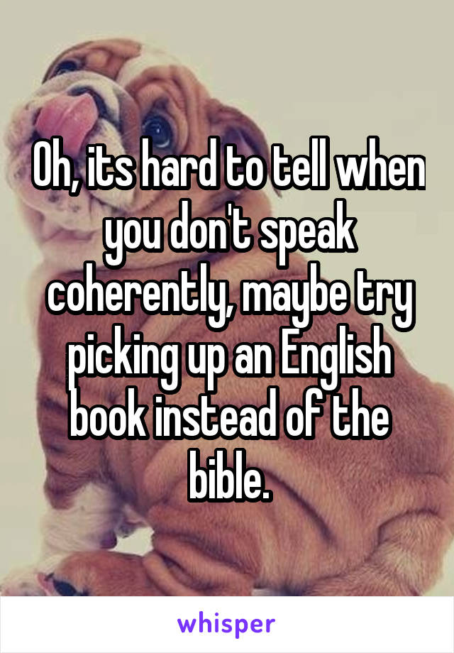 Oh, its hard to tell when you don't speak coherently, maybe try picking up an English book instead of the bible.