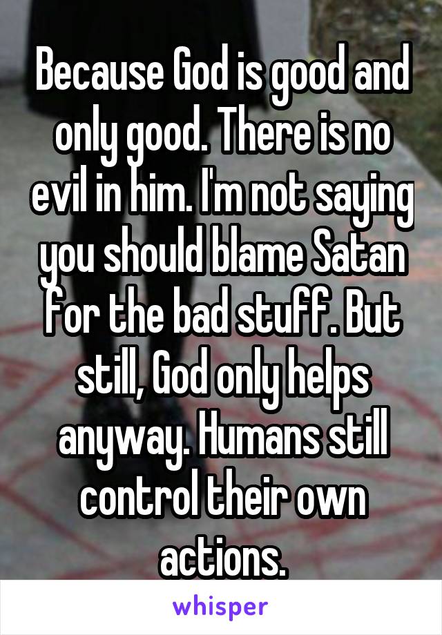 Because God is good and only good. There is no evil in him. I'm not saying you should blame Satan for the bad stuff. But still, God only helps anyway. Humans still control their own actions.