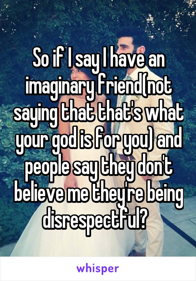 So if I say I have an imaginary friend(not saying that that's what your god is for you) and people say they don't believe me they're being disrespectful?  