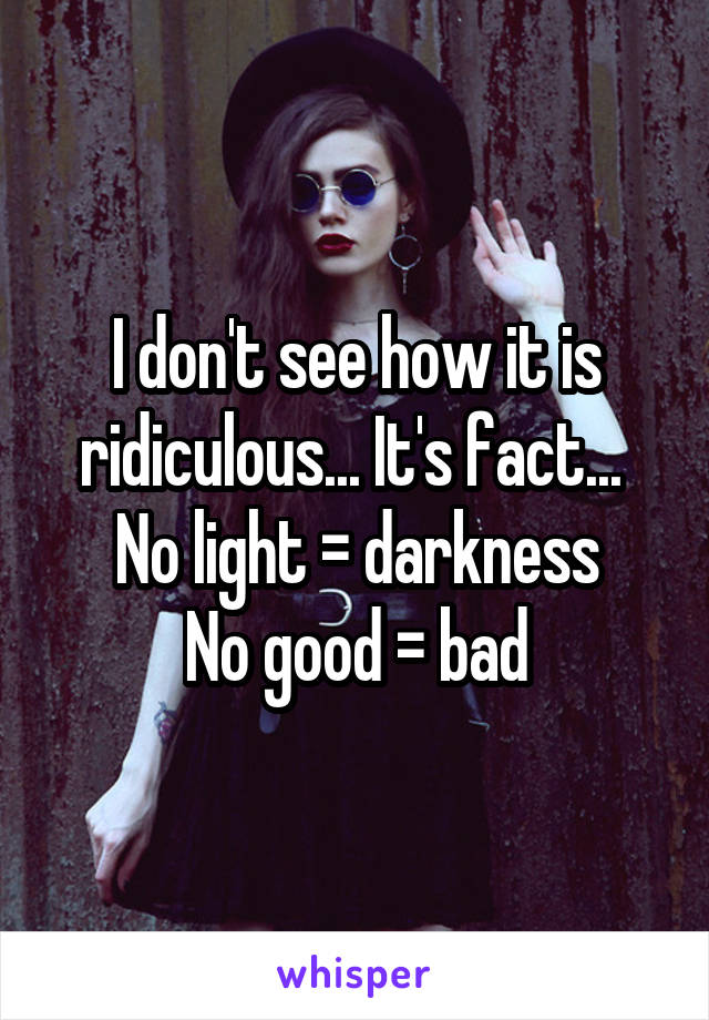 I don't see how it is ridiculous... It's fact... 
No light = darkness
No good = bad