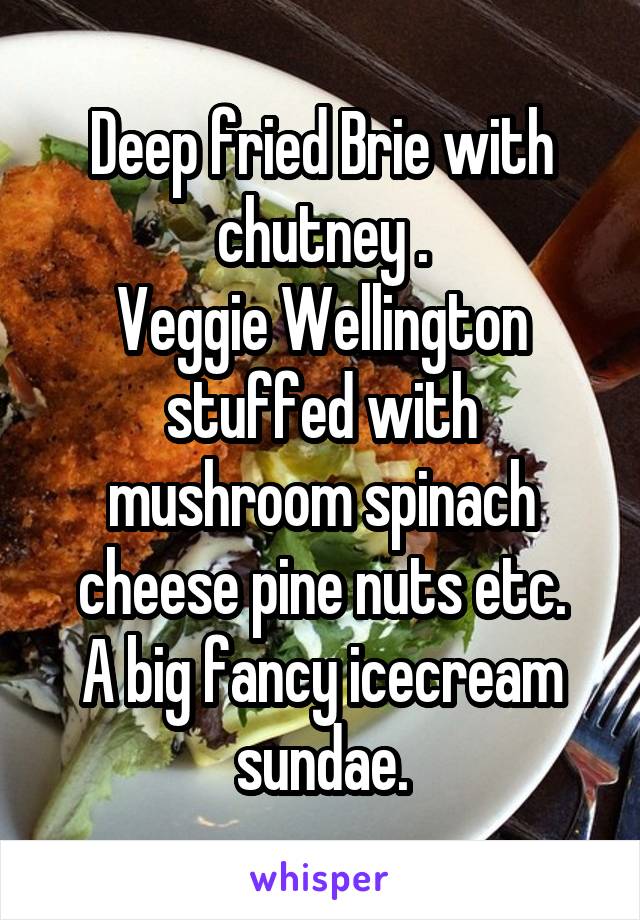 Deep fried Brie with chutney .
Veggie Wellington stuffed with mushroom spinach cheese pine nuts etc.
A big fancy icecream sundae.