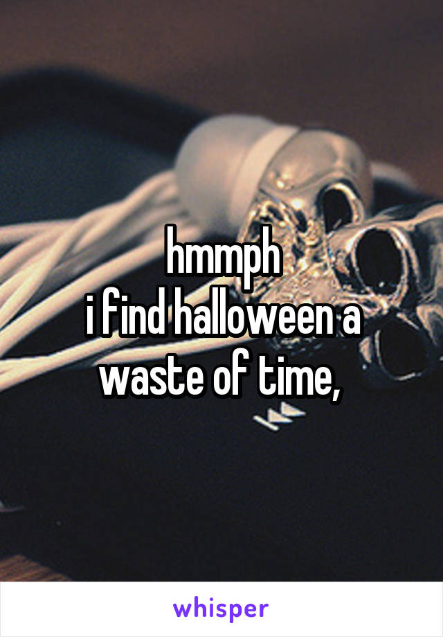 hmmph
i find halloween a waste of time, 