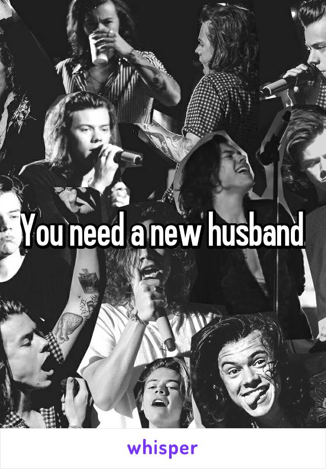 You need a new husband.