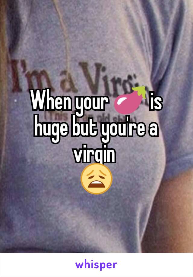 When your 🍆 is huge but you're a virgin 
😩