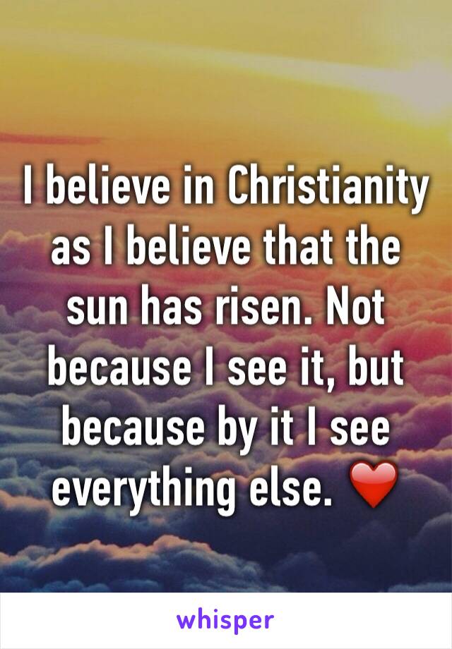 I believe in Christianity as I believe that the sun has risen. Not because I see it, but because by it I see everything else. ❤️