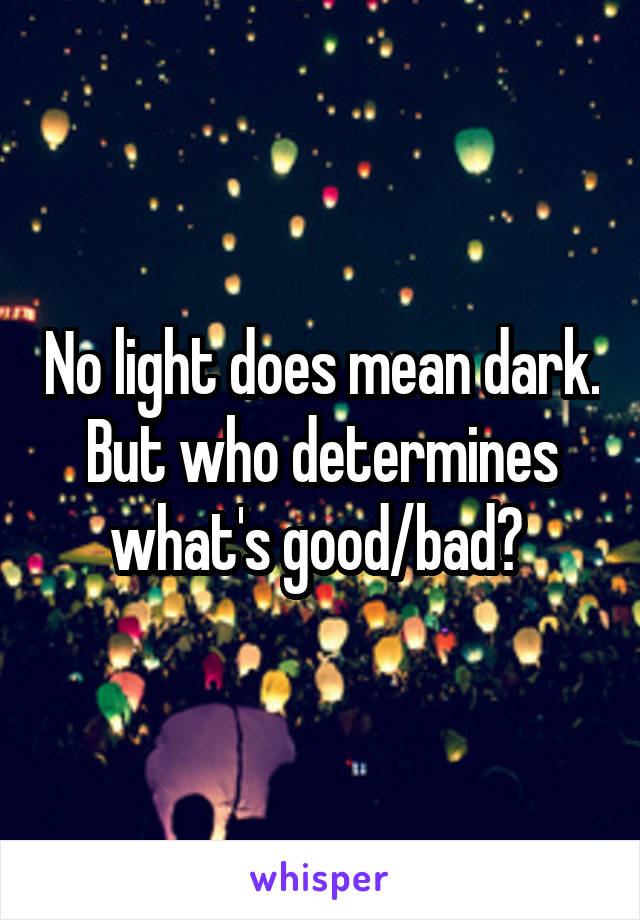 No light does mean dark. But who determines what's good/bad? 