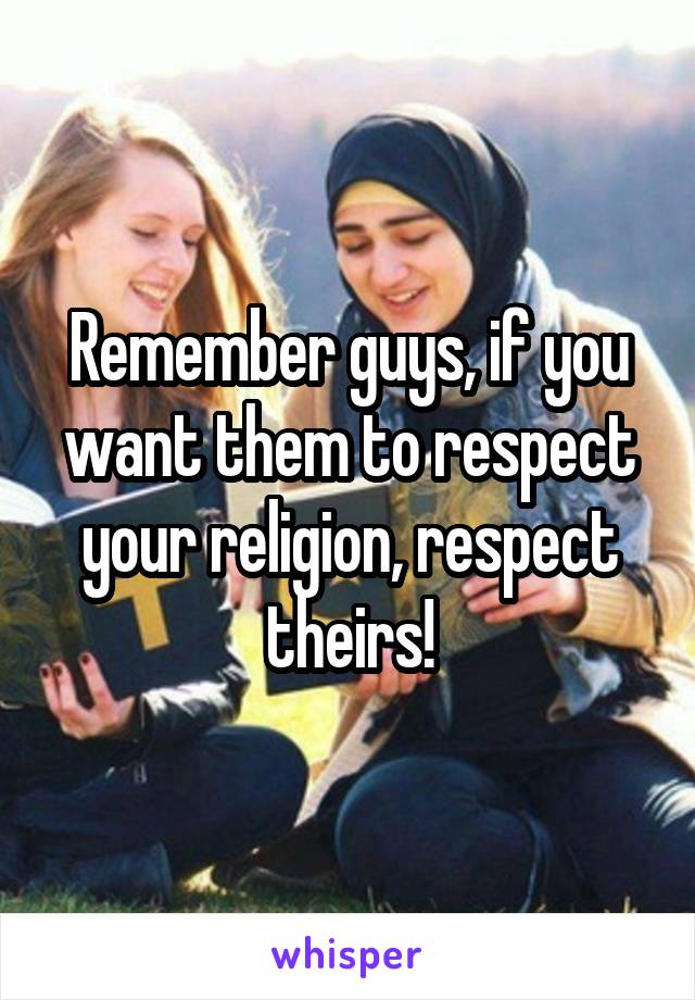 Remember guys, if you want them to respect your religion, respect theirs!