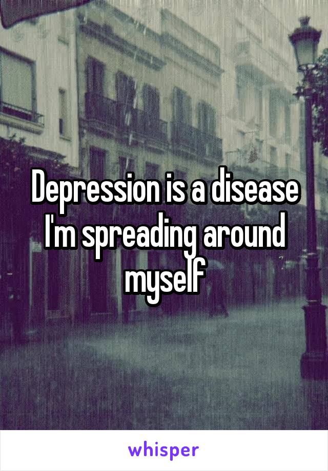Depression is a disease I'm spreading around myself