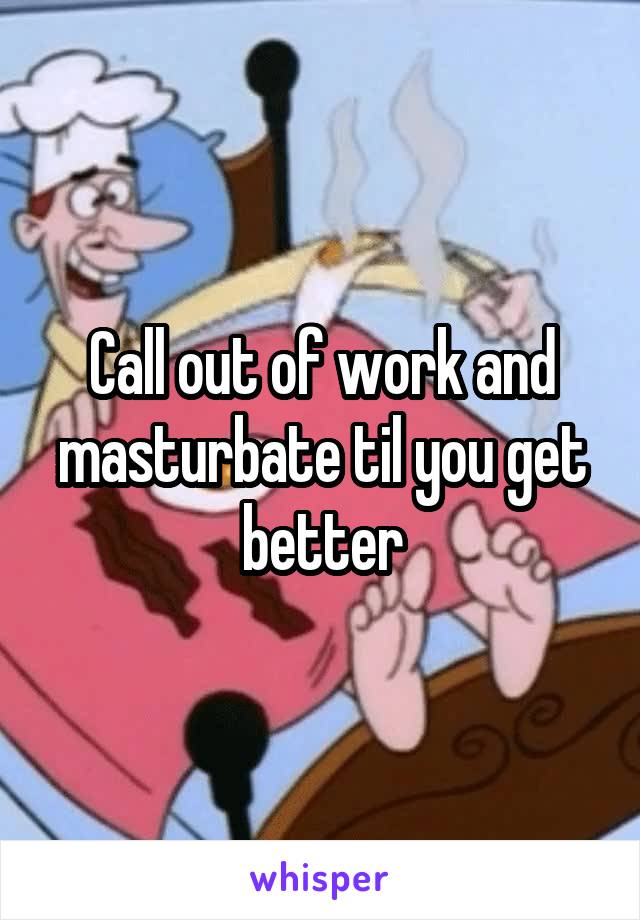 Call out of work and masturbate til you get better