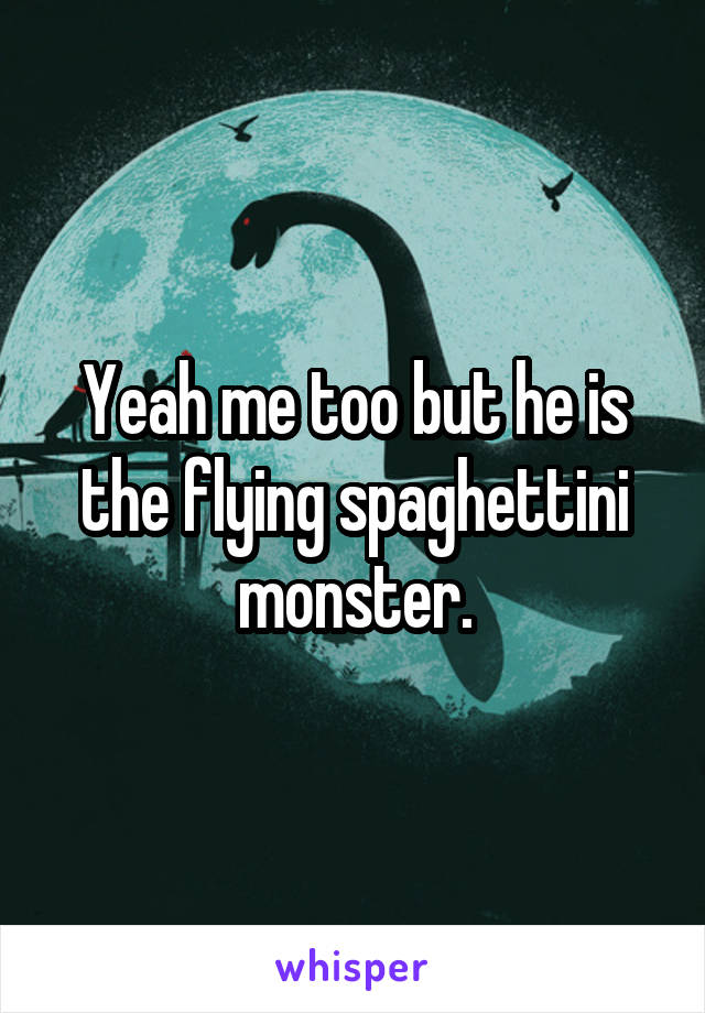 Yeah me too but he is the flying spaghettini monster.