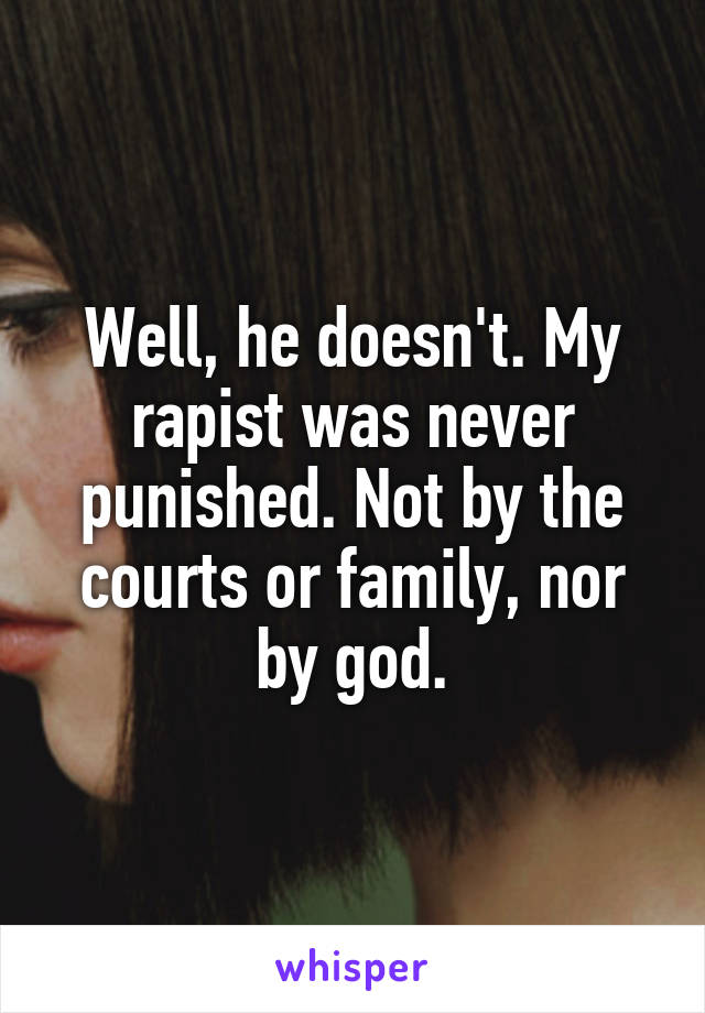 Well, he doesn't. My rapist was never punished. Not by the courts or family, nor by god.