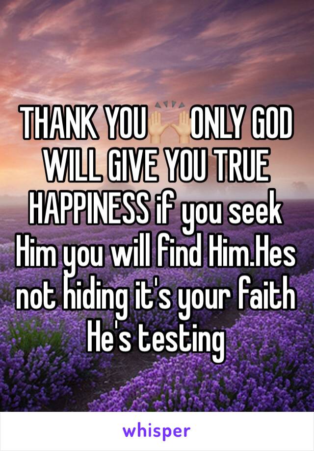 THANK YOU🙌🏼ONLY GOD WILL GIVE YOU TRUE HAPPINESS if you seek Him you will find Him.Hes not hiding it's your faith He's testing