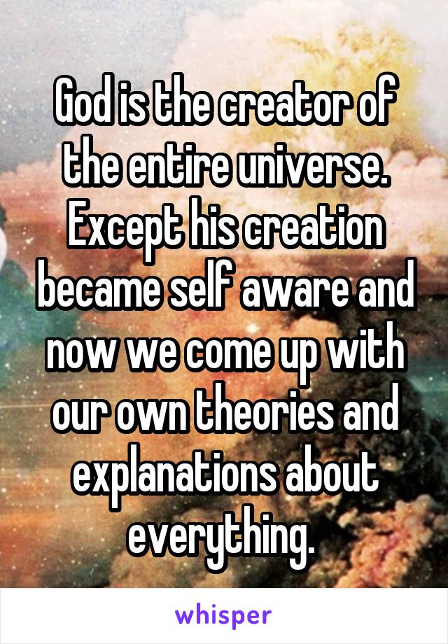 God is the creator of the entire universe. Except his creation became self aware and now we come up with our own theories and explanations about everything. 