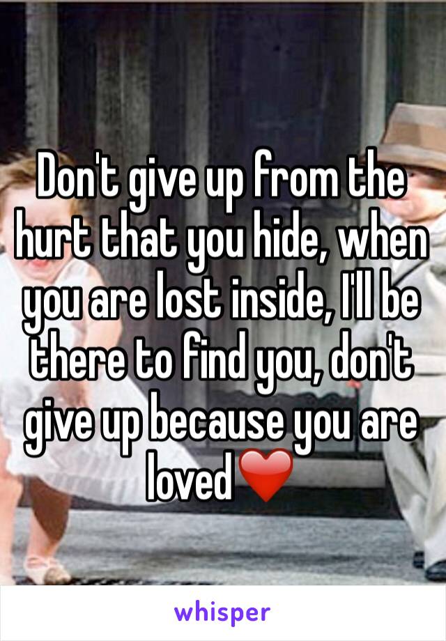 Don't give up from the hurt that you hide, when you are lost inside, I'll be there to find you, don't give up because you are loved❤️