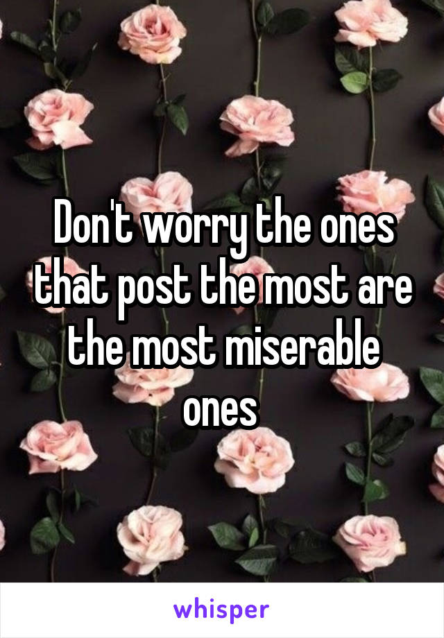 Don't worry the ones that post the most are the most miserable ones 