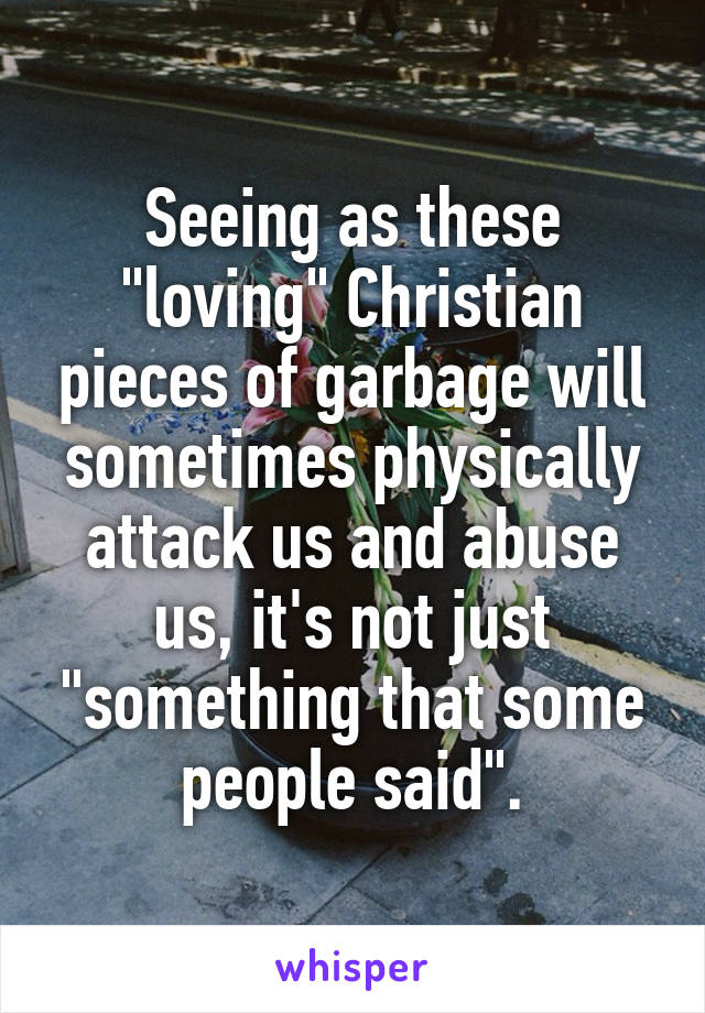 Seeing as these "loving" Christian pieces of garbage will sometimes physically attack us and abuse us, it's not just "something that some people said".