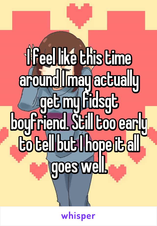 I feel like this time around I may actually get my fidsgt boyfriend. Still too early to tell but I hope it all goes well.