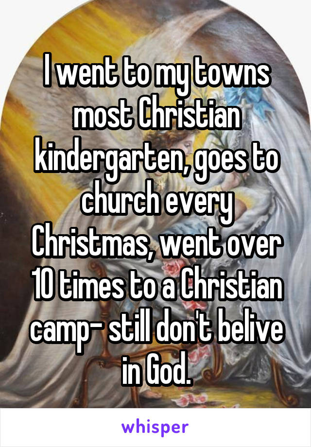 I went to my towns most Christian kindergarten, goes to church every Christmas, went over 10 times to a Christian camp- still don't belive in God.