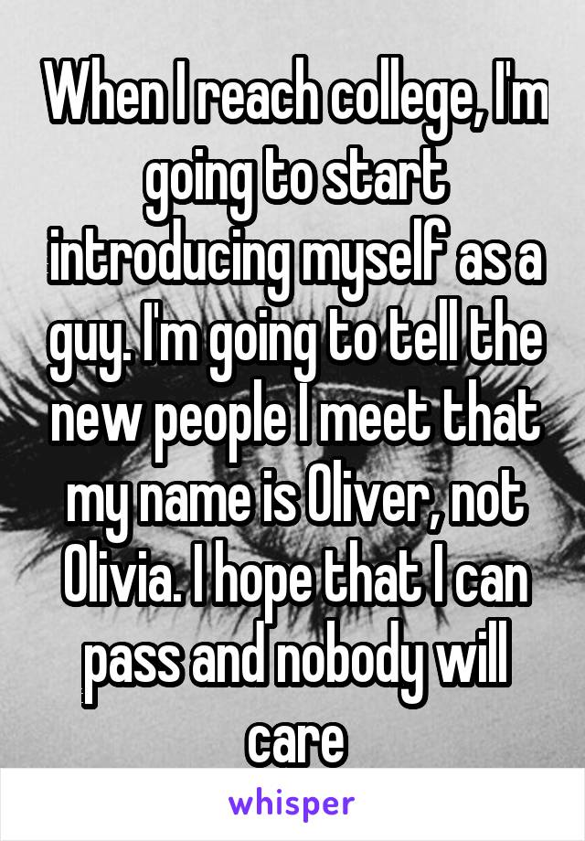 When I reach college, I'm going to start introducing myself as a guy. I'm going to tell the new people I meet that my name is Oliver, not Olivia. I hope that I can pass and nobody will care
