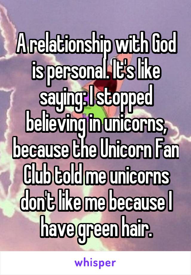 A relationship with God is personal. It's like saying: I stopped believing in unicorns, because the Unicorn Fan Club told me unicorns don't like me because I have green hair.