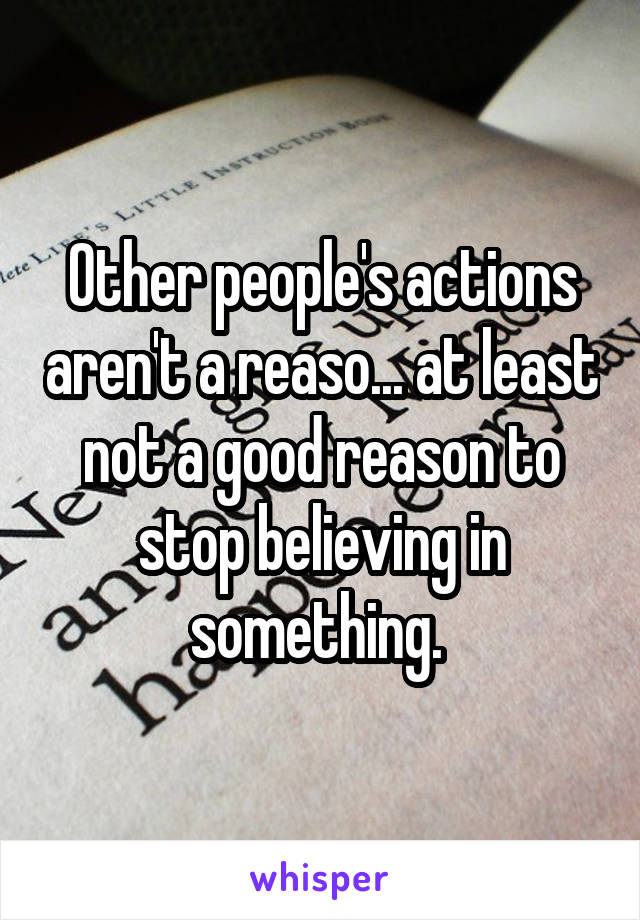 Other people's actions aren't a reaso... at least not a good reason to stop believing in something. 