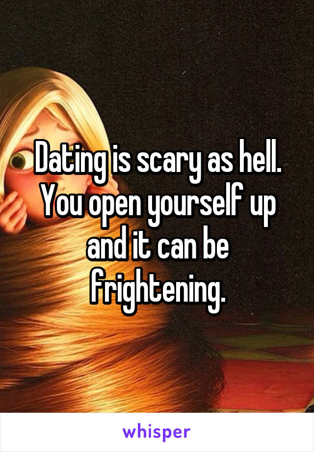 Dating is scary as hell. You open yourself up and it can be frightening.