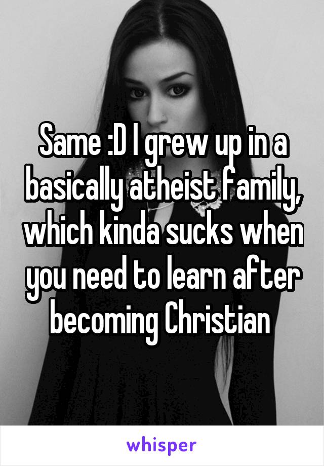 Same :D I grew up in a basically atheist family, which kinda sucks when you need to learn after becoming Christian 