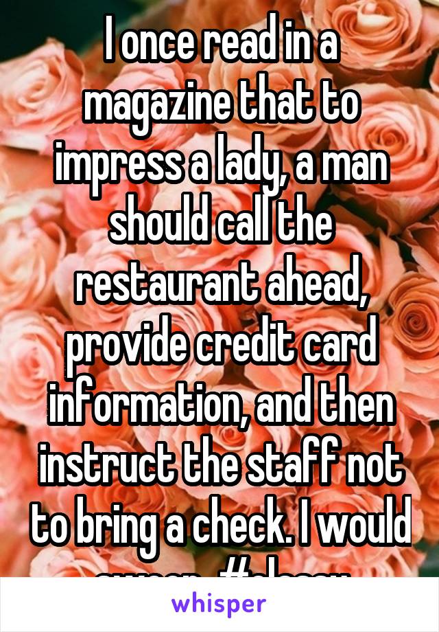 I once read in a magazine that to impress a lady, a man should call the restaurant ahead, provide credit card information, and then instruct the staff not to bring a check. I would swoon. #classy