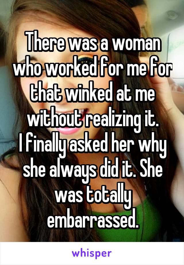 There was a woman who worked for me for that winked at me without realizing it.
I finally asked her why she always did it. She was totally embarrassed.