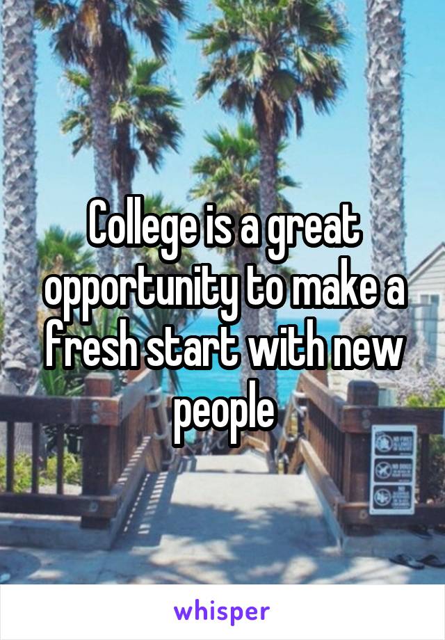College is a great opportunity to make a fresh start with new people