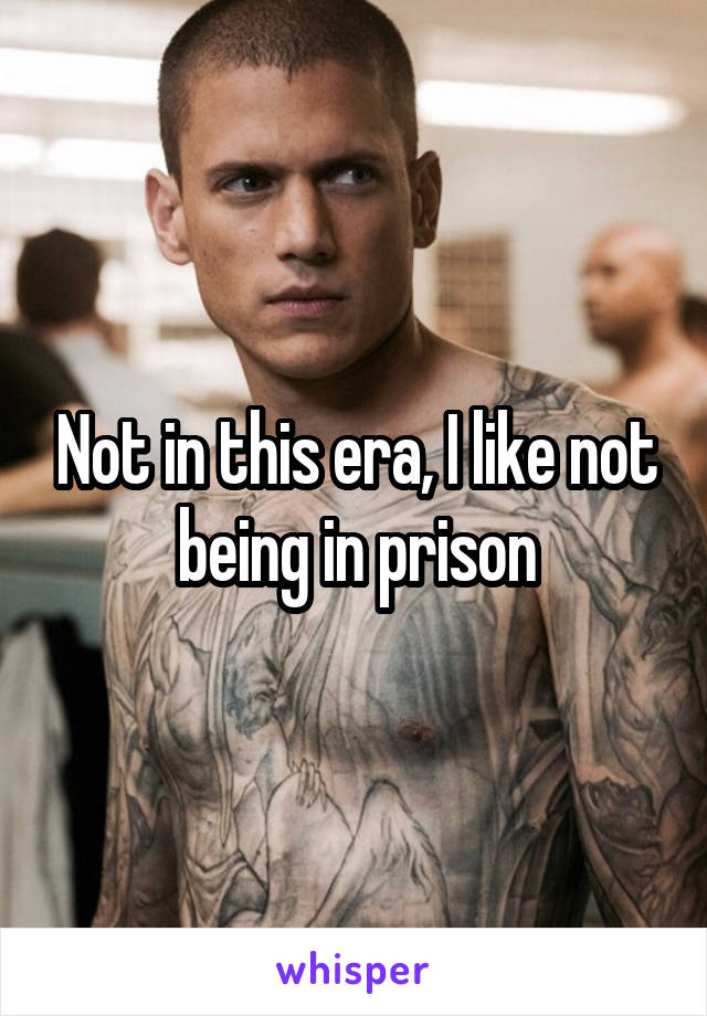 Not in this era, I like not being in prison